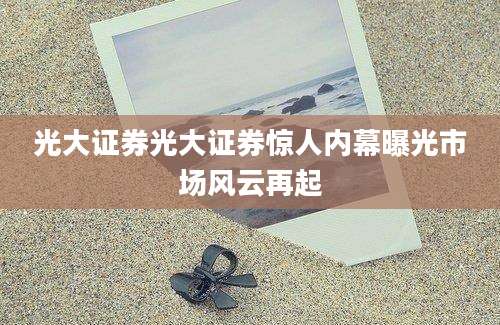 光大证券光大证券惊人内幕曝光市场风云再起