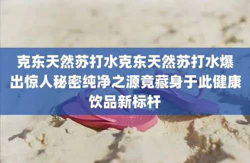 克东天然苏打水克东天然苏打水爆出惊人秘密纯净之源竟藏身于此健康饮品新标杆