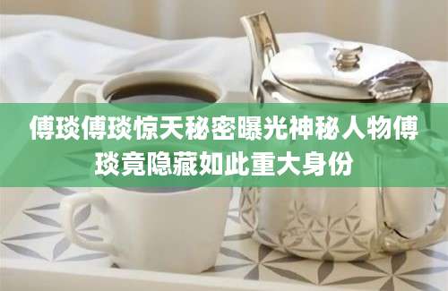 傅琰傅琰惊天秘密曝光神秘人物傅琰竟隐藏如此重大身份