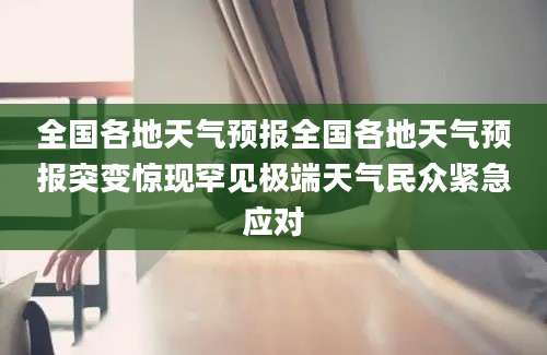 全国各地天气预报全国各地天气预报突变惊现罕见极端天气民众紧急应对