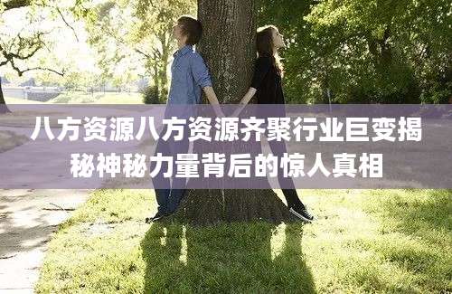 八方资源八方资源齐聚行业巨变揭秘神秘力量背后的惊人真相