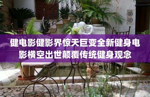 健电影健影界惊天巨变全新健身电影横空出世颠覆传统健身观念
