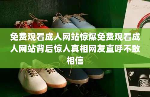 免费观看成人网站惊爆免费观看成人网站背后惊人真相网友直呼不敢相信