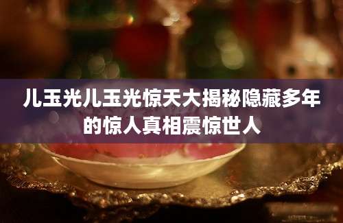 儿玉光儿玉光惊天大揭秘隐藏多年的惊人真相震惊世人