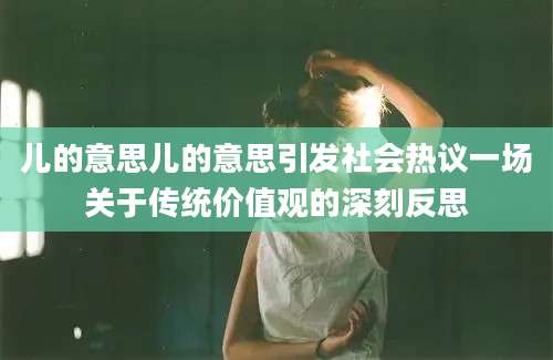 儿的意思儿的意思引发社会热议一场关于传统价值观的深刻反思
