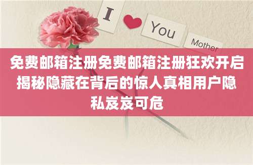 免费邮箱注册免费邮箱注册狂欢开启揭秘隐藏在背后的惊人真相用户隐私岌岌可危