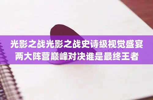 光影之战光影之战史诗级视觉盛宴两大阵营巅峰对决谁是最终王者
