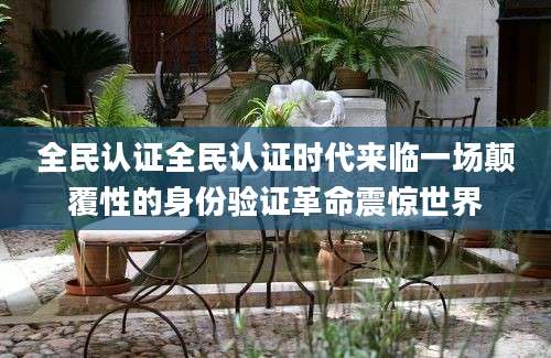 全民认证全民认证时代来临一场颠覆性的身份验证革命震惊世界
