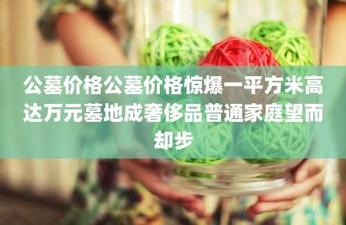 公墓价格公墓价格惊爆一平方米高达万元墓地成奢侈品普通家庭望而却步