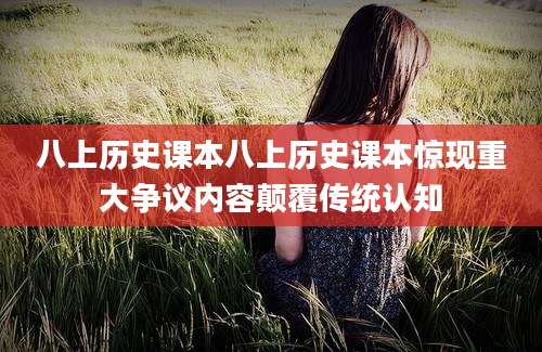 八上历史课本八上历史课本惊现重大争议内容颠覆传统认知