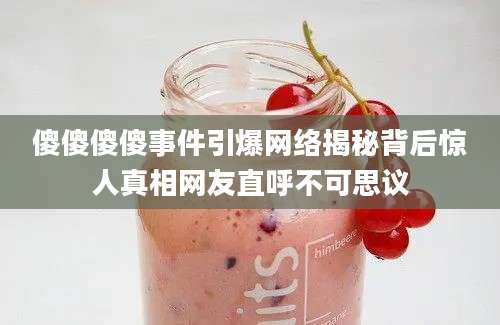 傻傻傻傻事件引爆网络揭秘背后惊人真相网友直呼不可思议