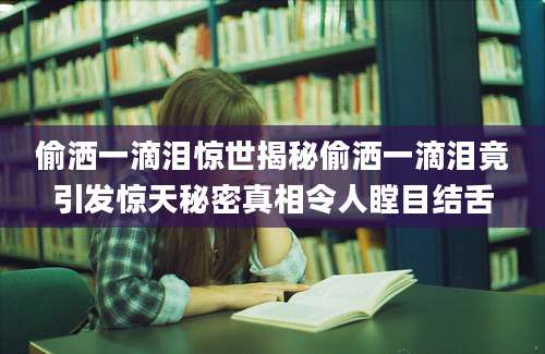 偷洒一滴泪惊世揭秘偷洒一滴泪竟引发惊天秘密真相令人瞠目结舌