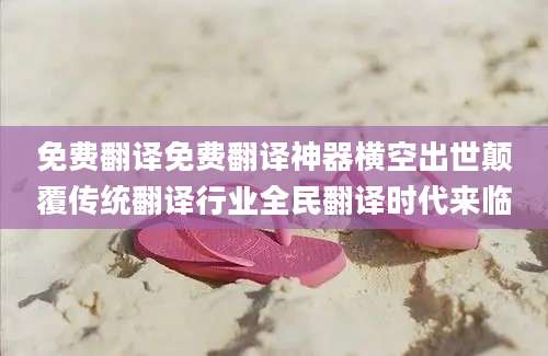 免费翻译免费翻译神器横空出世颠覆传统翻译行业全民翻译时代来临
