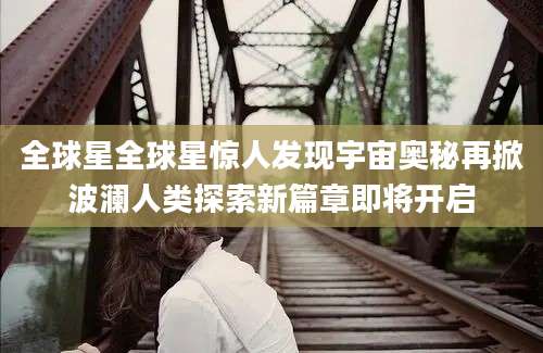 全球星全球星惊人发现宇宙奥秘再掀波澜人类探索新篇章即将开启
