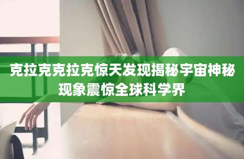 克拉克克拉克惊天发现揭秘宇宙神秘现象震惊全球科学界