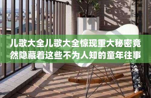 儿歌大全儿歌大全惊现重大秘密竟然隐藏着这些不为人知的童年往事