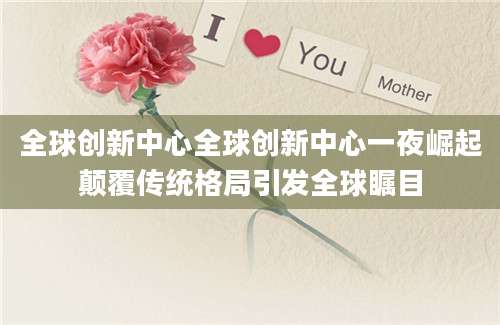 全球创新中心全球创新中心一夜崛起颠覆传统格局引发全球瞩目