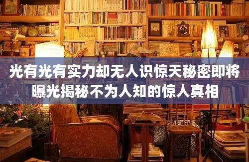 光有光有实力却无人识惊天秘密即将曝光揭秘不为人知的惊人真相