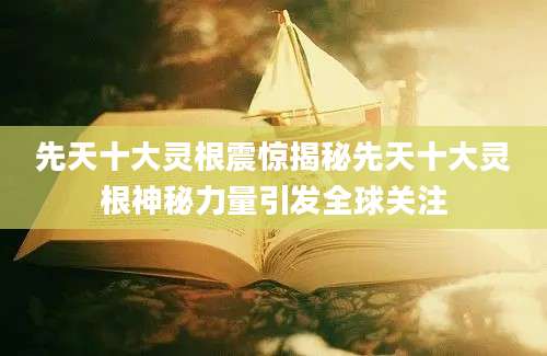先天十大灵根震惊揭秘先天十大灵根神秘力量引发全球关注