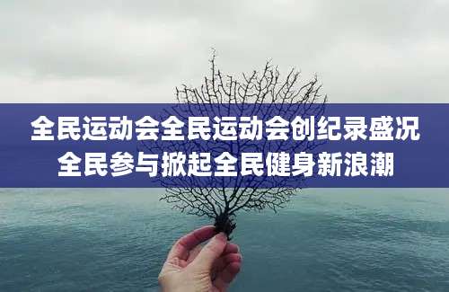 全民运动会全民运动会创纪录盛况全民参与掀起全民健身新浪潮