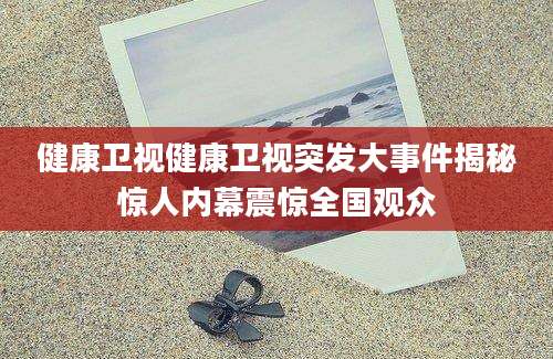 健康卫视健康卫视突发大事件揭秘惊人内幕震惊全国观众