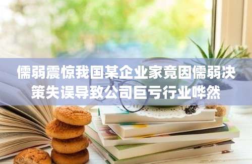 儒弱震惊我国某企业家竟因儒弱决策失误导致公司巨亏行业哗然