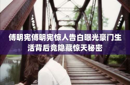 傅明宪傅明宪惊人告白曝光豪门生活背后竟隐藏惊天秘密