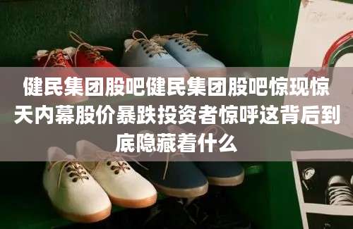 健民集团股吧健民集团股吧惊现惊天内幕股价暴跌投资者惊呼这背后到底隐藏着什么