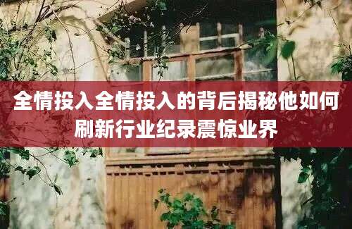 全情投入全情投入的背后揭秘他如何刷新行业纪录震惊业界