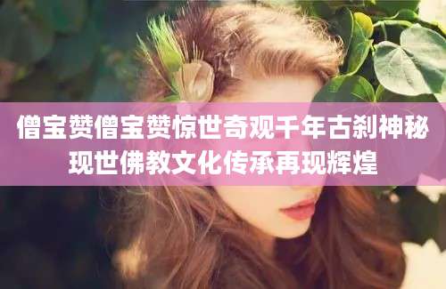 僧宝赞僧宝赞惊世奇观千年古刹神秘现世佛教文化传承再现辉煌