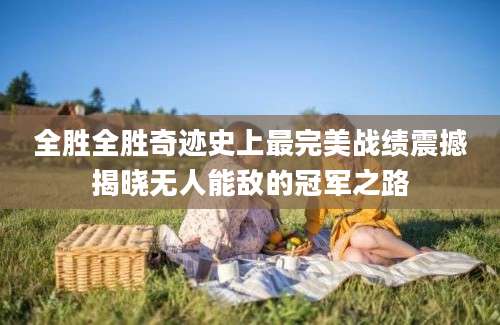 全胜全胜奇迹史上最完美战绩震撼揭晓无人能敌的冠军之路