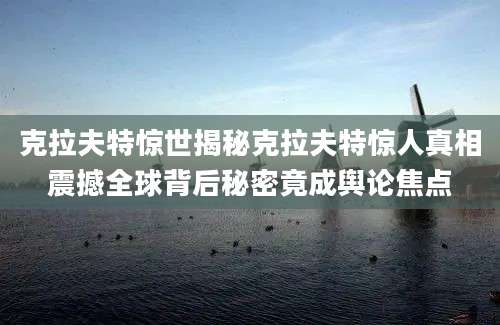 克拉夫特惊世揭秘克拉夫特惊人真相震撼全球背后秘密竟成舆论焦点