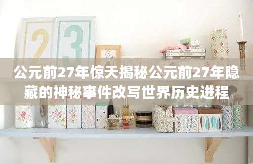 公元前27年惊天揭秘公元前27年隐藏的神秘事件改写世界历史进程