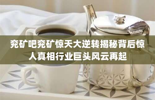 兖矿吧兖矿惊天大逆转揭秘背后惊人真相行业巨头风云再起
