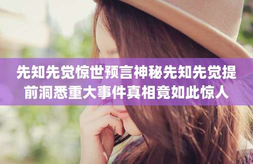 先知先觉惊世预言神秘先知先觉提前洞悉重大事件真相竟如此惊人