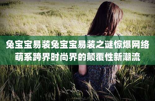 兔宝宝易装兔宝宝易装之谜惊爆网络萌系跨界时尚界的颠覆性新潮流