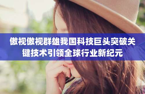 傲视傲视群雄我国科技巨头突破关键技术引领全球行业新纪元