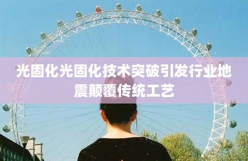 光固化光固化技术突破引发行业地震颠覆传统工艺