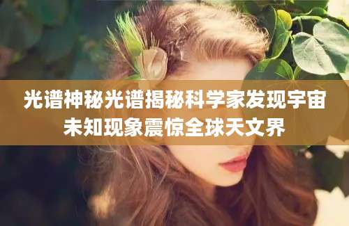 光谱神秘光谱揭秘科学家发现宇宙未知现象震惊全球天文界