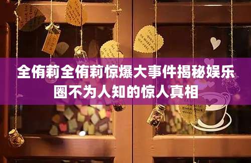全侑莉全侑莉惊爆大事件揭秘娱乐圈不为人知的惊人真相