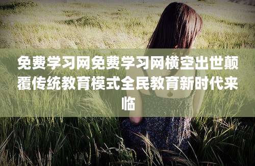 免费学习网免费学习网横空出世颠覆传统教育模式全民教育新时代来临