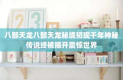 八部天龙八部天龙秘境初现千年神秘传说终被揭开震惊世界