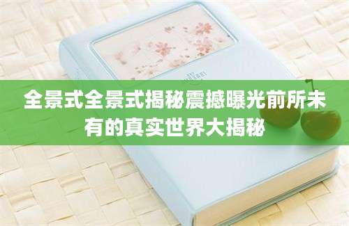 全景式全景式揭秘震撼曝光前所未有的真实世界大揭秘