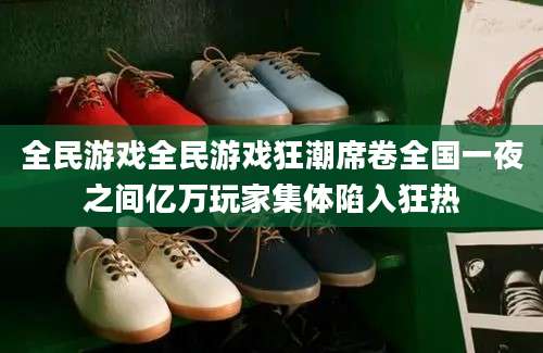 全民游戏全民游戏狂潮席卷全国一夜之间亿万玩家集体陷入狂热