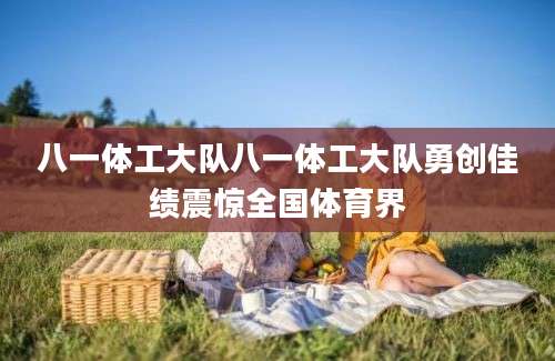 八一体工大队八一体工大队勇创佳绩震惊全国体育界