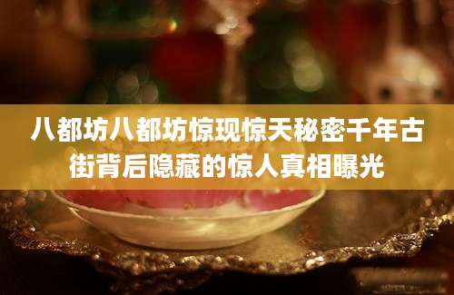 八都坊八都坊惊现惊天秘密千年古街背后隐藏的惊人真相曝光
