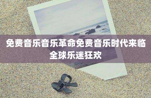 免费音乐音乐革命免费音乐时代来临全球乐迷狂欢