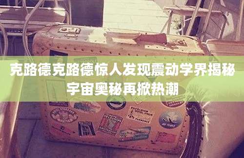 克路德克路德惊人发现震动学界揭秘宇宙奥秘再掀热潮