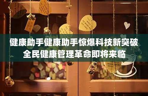 健康助手健康助手惊爆科技新突破全民健康管理革命即将来临