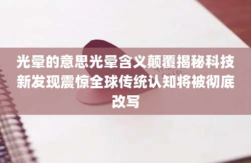 光晕的意思光晕含义颠覆揭秘科技新发现震惊全球传统认知将被彻底改写